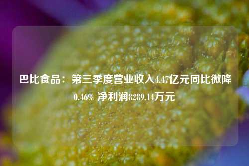 巴比食品：第三季度营业收入4.47亿元同比微降0.46% 净利润8289.14万元