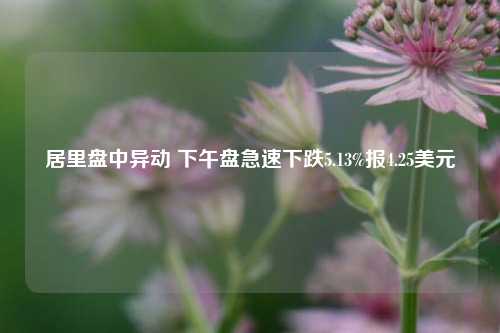 居里盘中异动 下午盘急速下跌5.13%报4.25美元