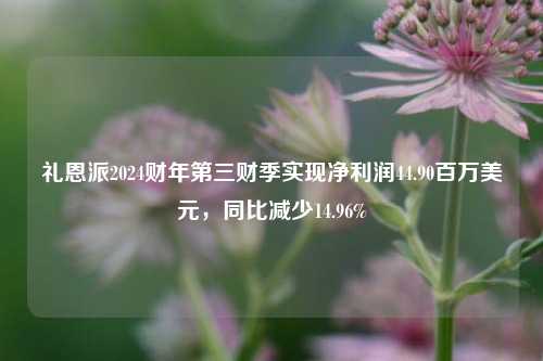 礼恩派2024财年第三财季实现净利润44.90百万美元，同比减少14.96%