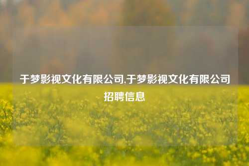 于梦影视文化有限公司,于梦影视文化有限公司招聘信息