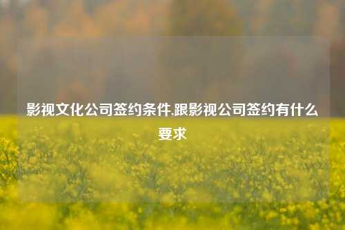 影视文化公司签约条件,跟影视公司签约有什么要求