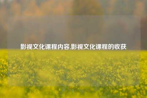 影视文化课程内容,影视文化课程的收获