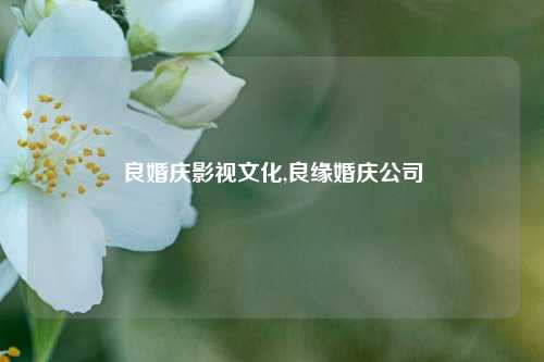 良婚庆影视文化,良缘婚庆公司