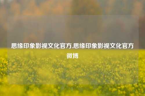 思缘印象影视文化官方,思缘印象影视文化官方微博