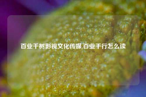 百业千树影视文化传媒,百业千行怎么读