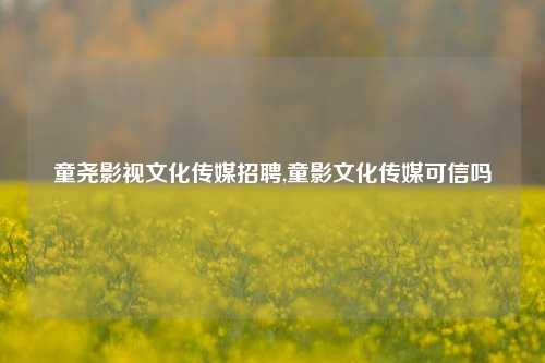 童尧影视文化传媒招聘,童影文化传媒可信吗