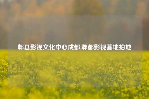 郫县影视文化中心成都,郫都影视基地拍地