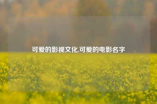 可爱的影视文化,可爱的电影名字