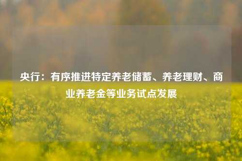 央行：有序推进特定养老储蓄、养老理财、商业养老金等业务试点发展