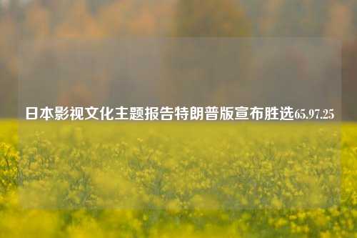 日本影视文化主题报告特朗普版宣布胜选65.97.25