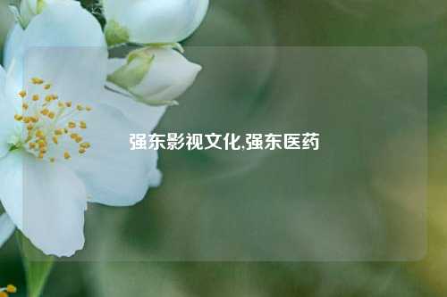 强东影视文化,强东医药