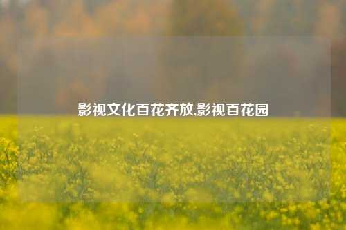 影视文化百花齐放,影视百花园