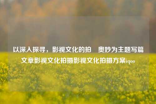 以深入探寻，影视文化的拍摽奥妙为主题写篇文章影视文化拍摄影视文化拍摄方案iqoo