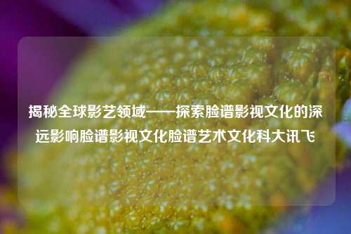 揭秘全球影艺领域——探索脸谱影视文化的深远影响脸谱影视文化脸谱艺术文化科大讯飞