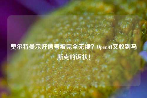 奥尔特曼示好信号被完全无视？OpenAI又收到马斯克的诉状！