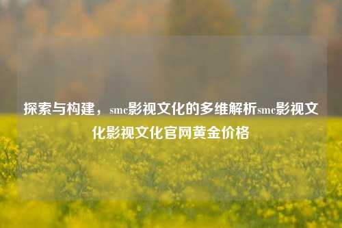 探索与构建，smc影视文化的多维解析smc影视文化影视文化官网黄金价格