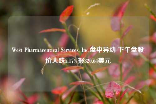 West Pharmaceutical Services, Inc.盘中异动 下午盘股价大跌5.17%报320.64美元