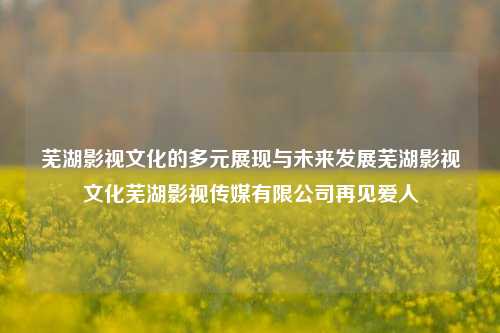 芜湖影视文化的多元展现与未来发展芜湖影视文化芜湖影视传媒有限公司再见爱人