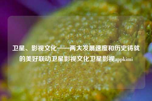 卫星、影视文化——两大发展速度和历史铸就的美好联动卫星影视文化卫星影视appkimi