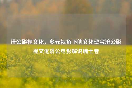 济公影视文化，多元视角下的文化瑰宝济公影视文化济公电影解说瑞士卷