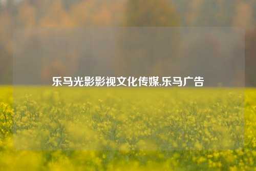 乐马光影影视文化传媒,乐马广告