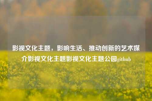 影视文化主题，影响生活、推动创新的艺术媒介影视文化主题影视文化主题公园github