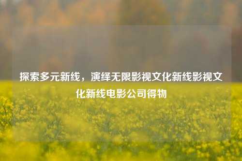 探索多元新线，演绎无限影视文化新线影视文化新线电影公司得物