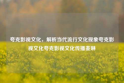 夸克影视文化，解析当代流行文化现象夸克影视文化夸克影视文化传播麦琳