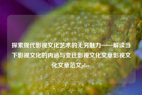 探索现代影视文化艺术的无穷魅力——解读当下影视文化的内涵与变迁影视文化文章影视文化文章范文play