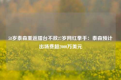 58岁泰森重返擂台不敌27岁网红拳手：泰森预计出场费超2000万美元