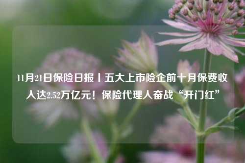 11月21日保险日报丨五大上市险企前十月保费收入达2.52万亿元！保险代理人奋战“开门红”