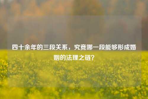 四十余年的三段关系，究竟哪一段能够形成婚姻的法理之链？