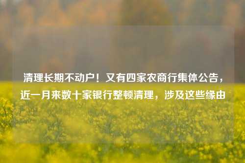 清理长期不动户！又有四家农商行集体公告，近一月来数十家银行整顿清理，涉及这些缘由